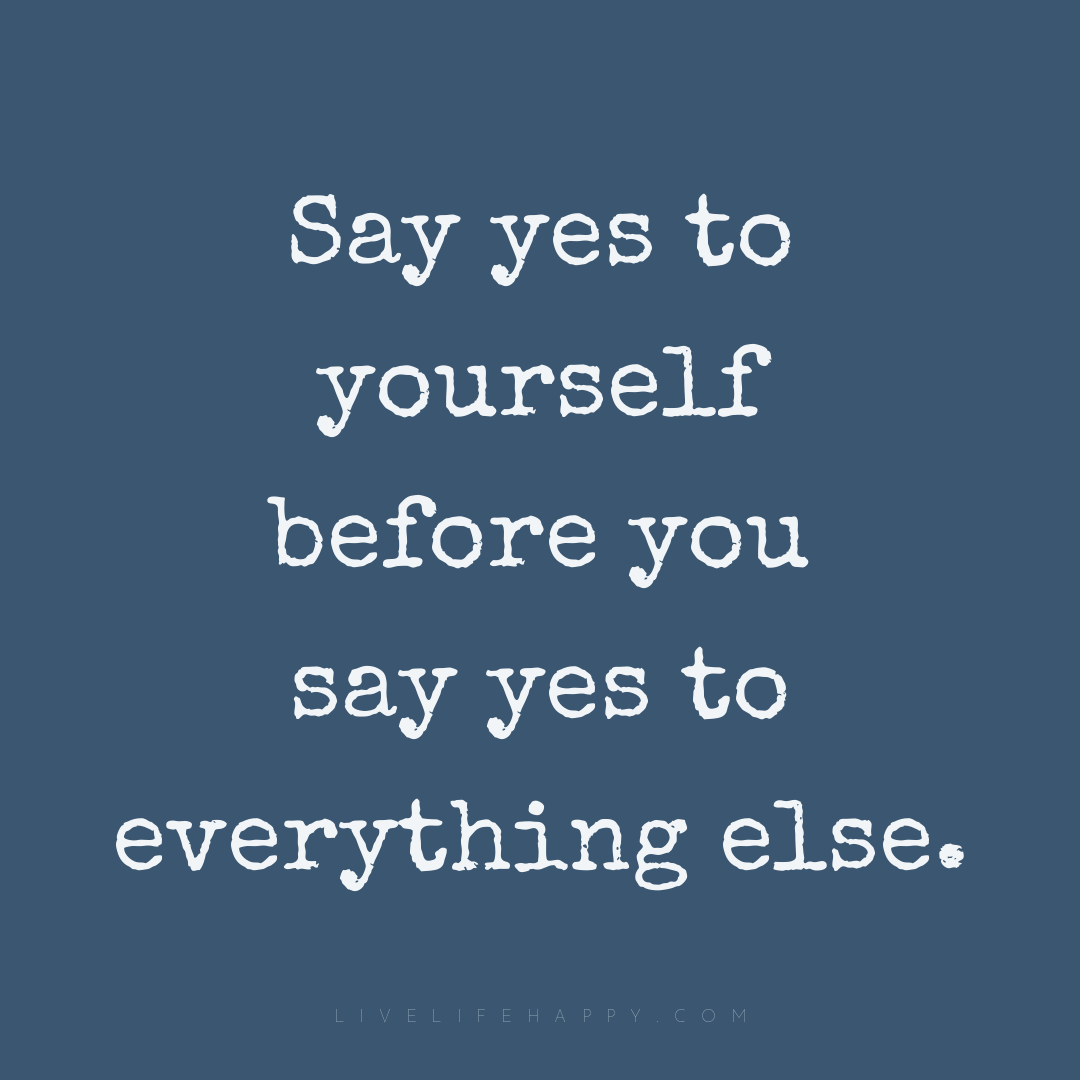 Say yes to yourself before you say yes to everything... — Author Unknown