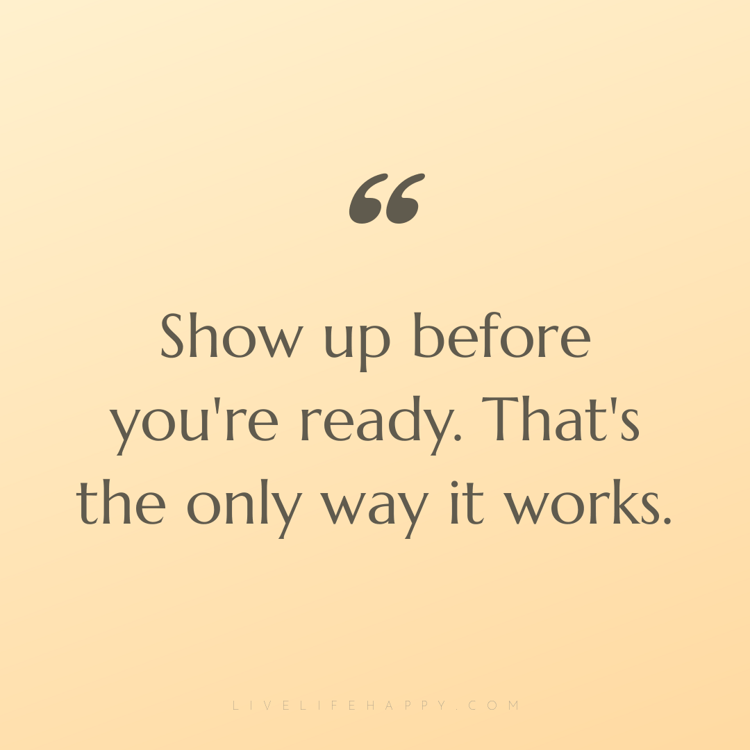 Show up before you're ready. That's the only way it ... — Author Unknown