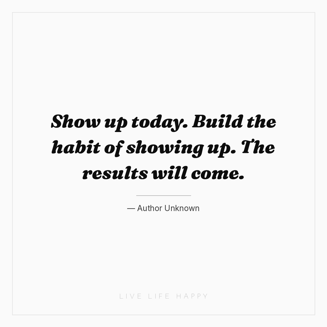 Show up today. Build the habit of showing up. The re... — Author Unknown