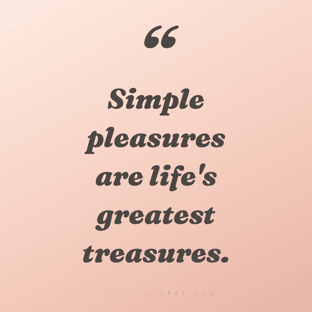 Simple pleasures are life's greatest treasures. — Author Unknown