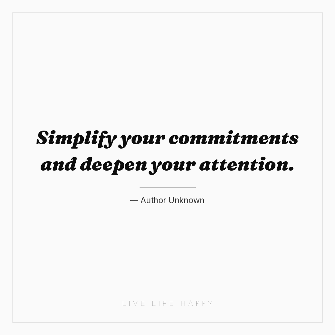 Simplify your commitments and deepen your attention. — Author Unknown