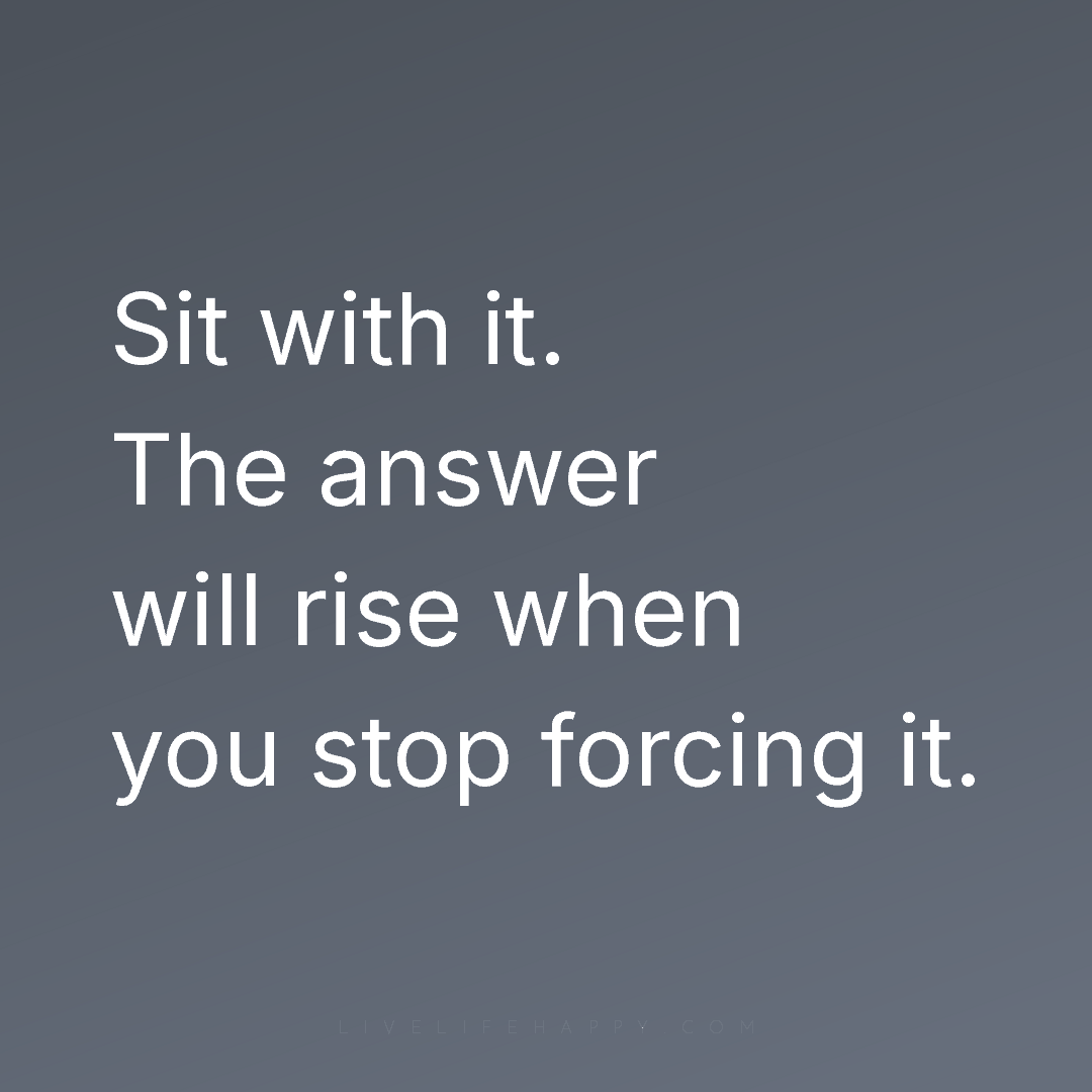 Sit with it. The answer will rise when you stop forc... — Author Unknown