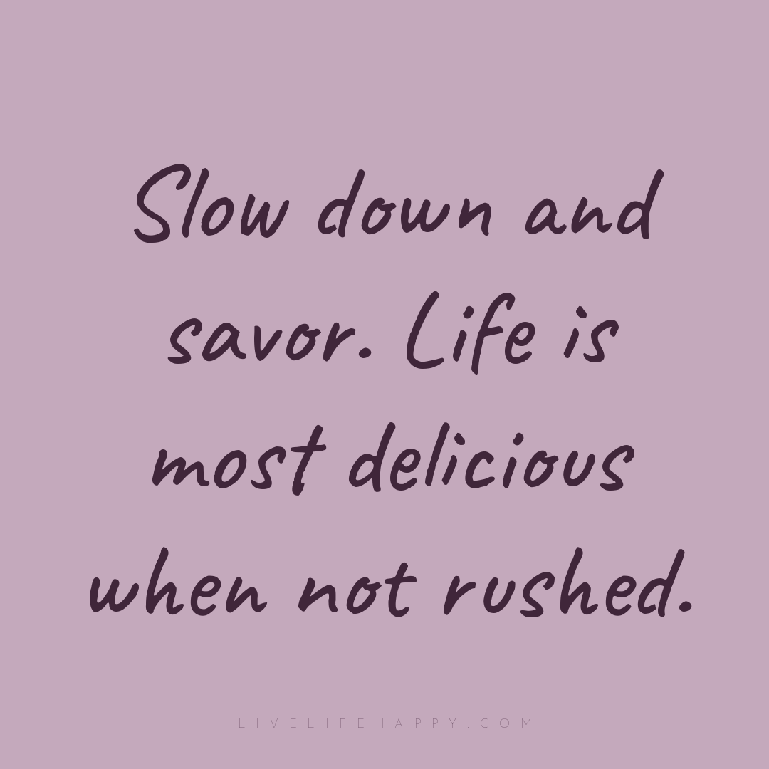 Slow down and savor. Life is most delicious when not... — Author Unknown