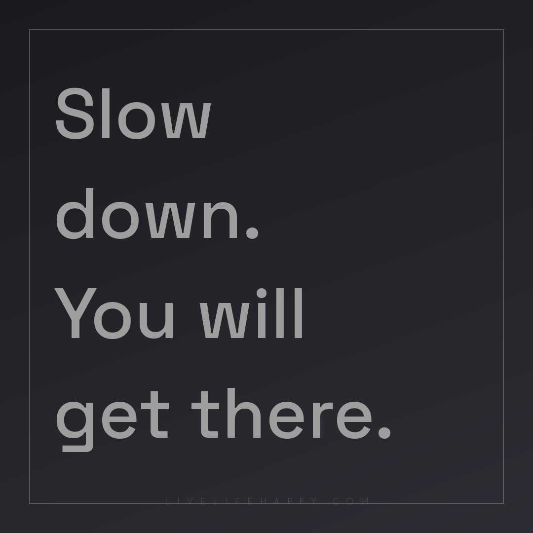 Slow down. You will get there. — Author Unknown