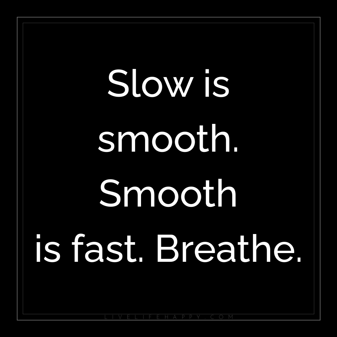 Slow is smooth. Smooth is fast. Breathe. — Author Unknown