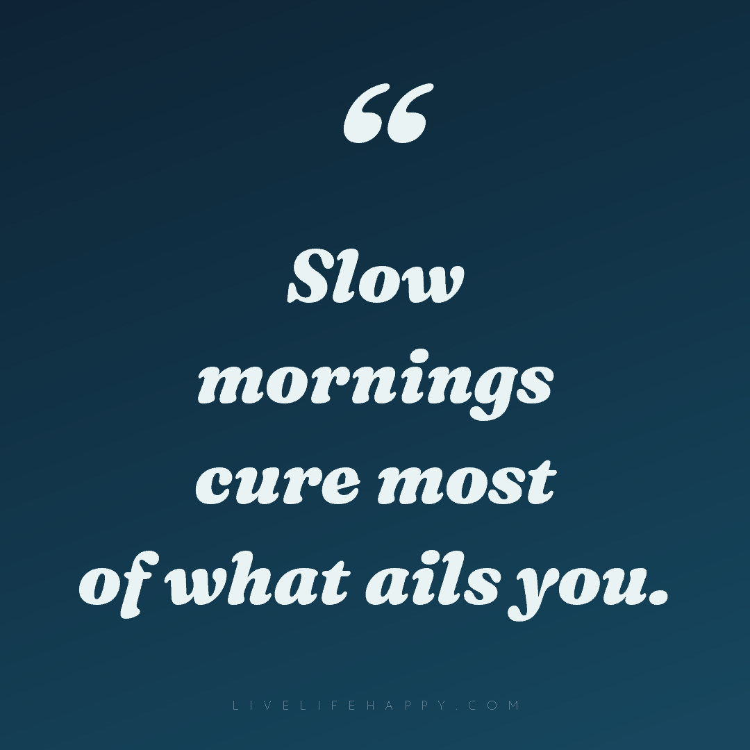 Slow mornings cure most of what ails you. — Author Unknown