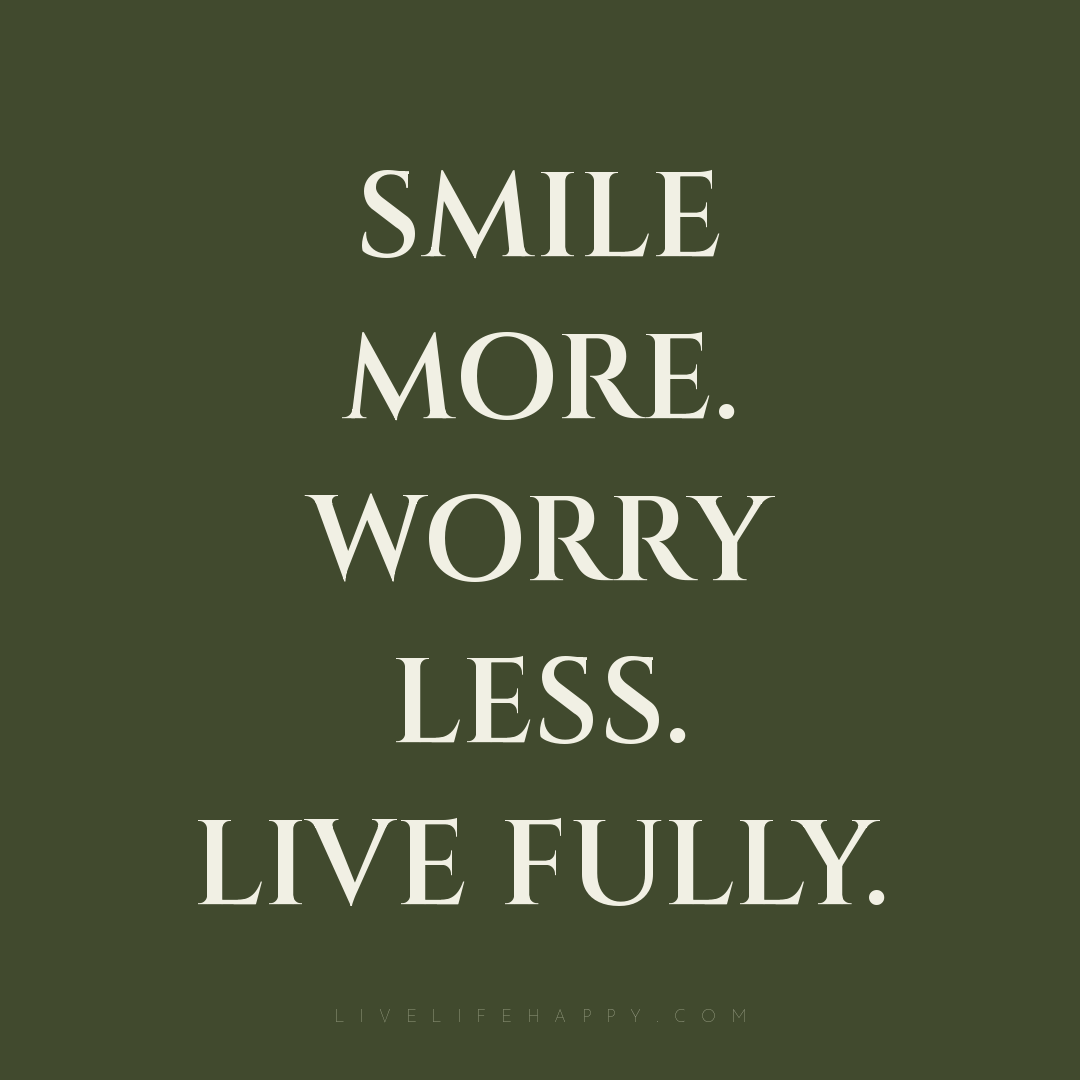 Smile more. Worry less. Live fully. — Author Unknown