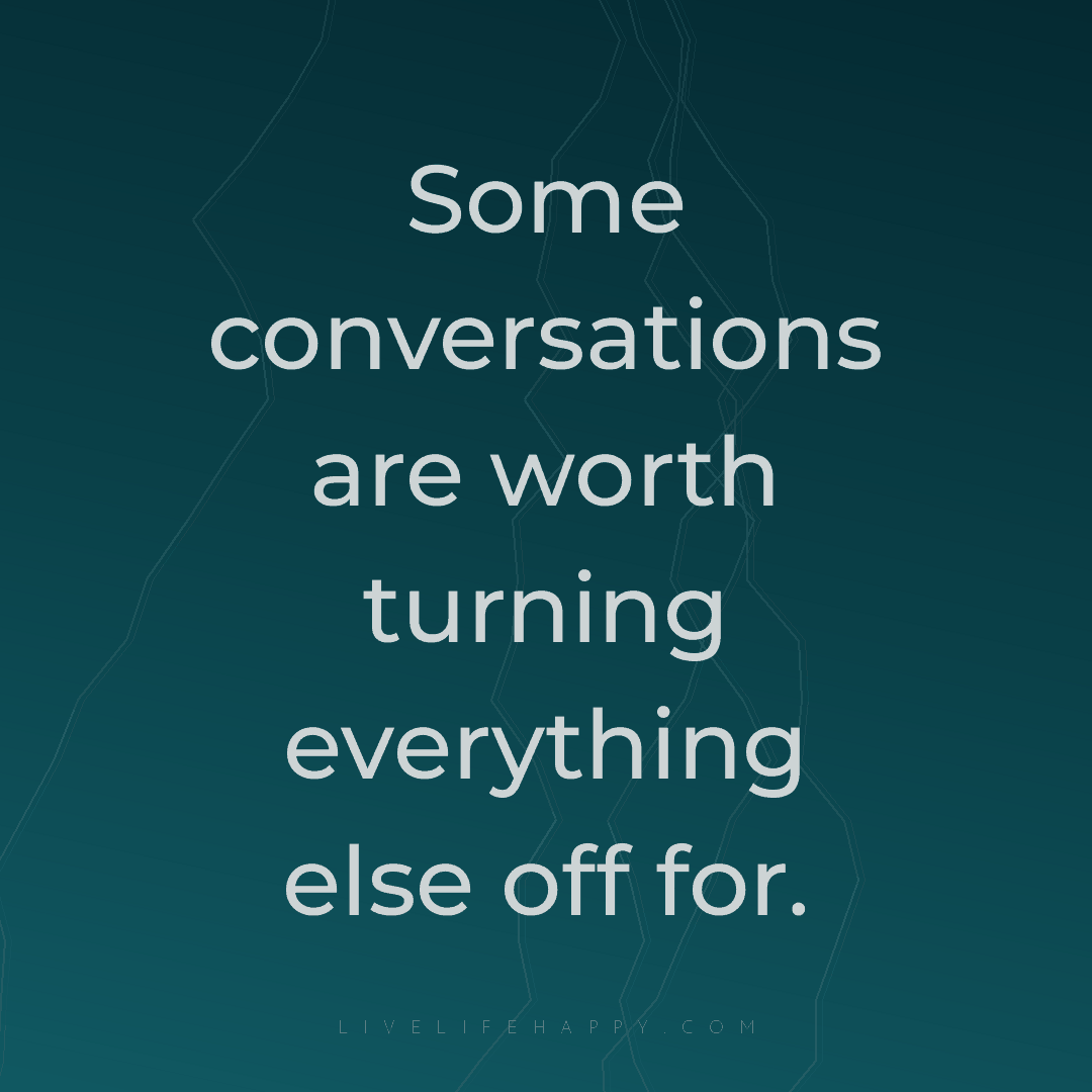 Some conversations are worth turning everything else... — Author Unknown