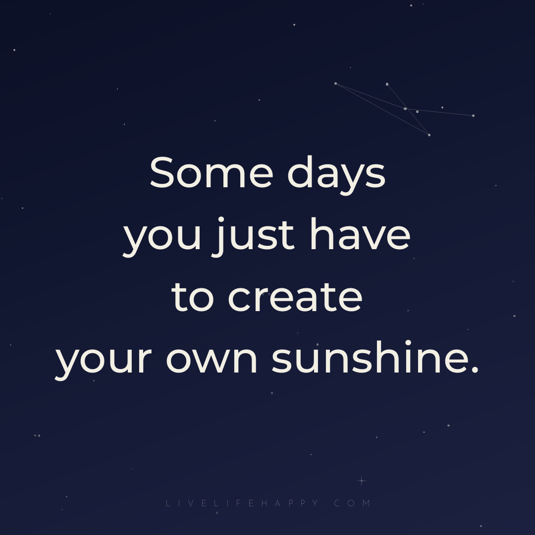 Some days you just have to create your own sunshine. — Author Unknown