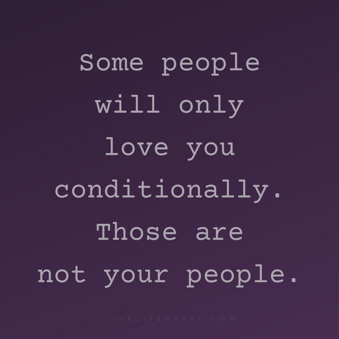 Some people will only love you conditionally. Those ... — Author Unknown