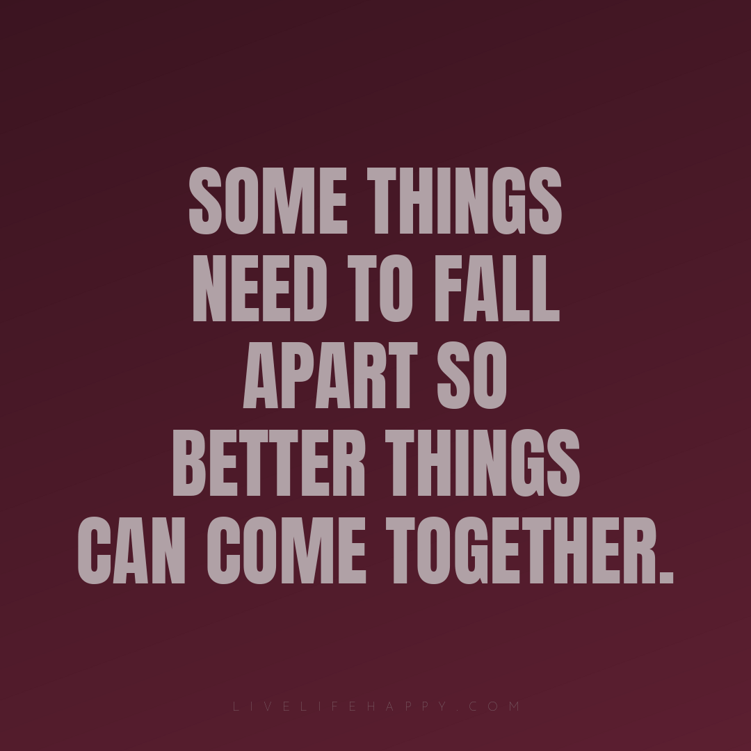 Some things need to fall apart so better things can ... — Author Unknown