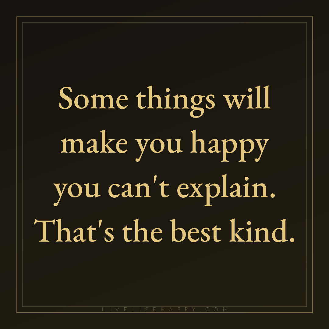 Some things will make you happy you can't explain. T... — Author Unknown