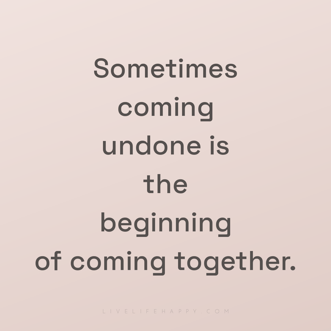 Sometimes coming undone is the beginning of coming t... — Author Unknown