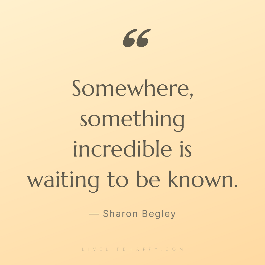 Somewhere, something incredible is waiting to be kno... — Sharon Begley