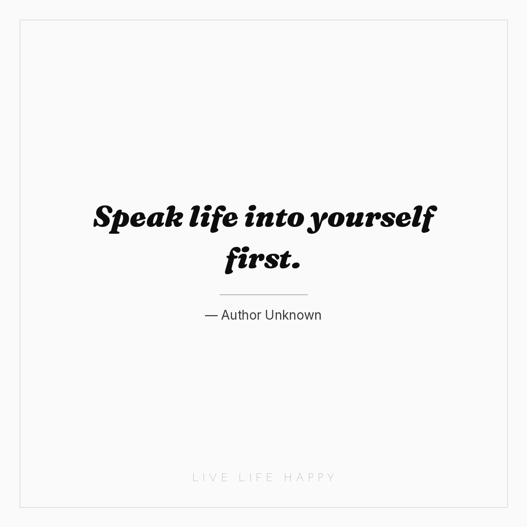 Speak life into yourself first. — Author Unknown