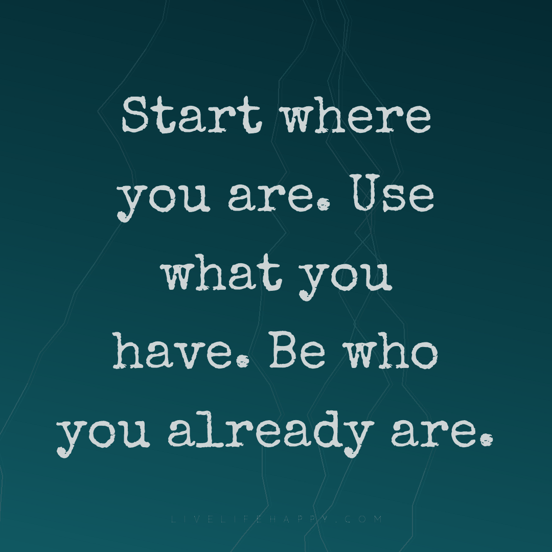 Start where you are. Use what you have. Be who you a... — Author Unknown