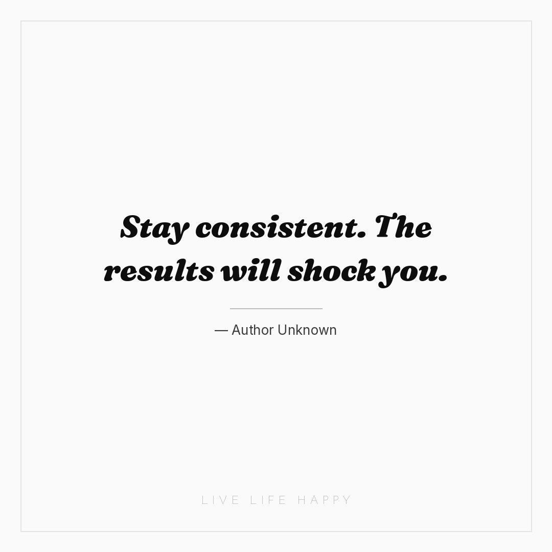 Stay consistent. The results will shock you. — Author Unknown