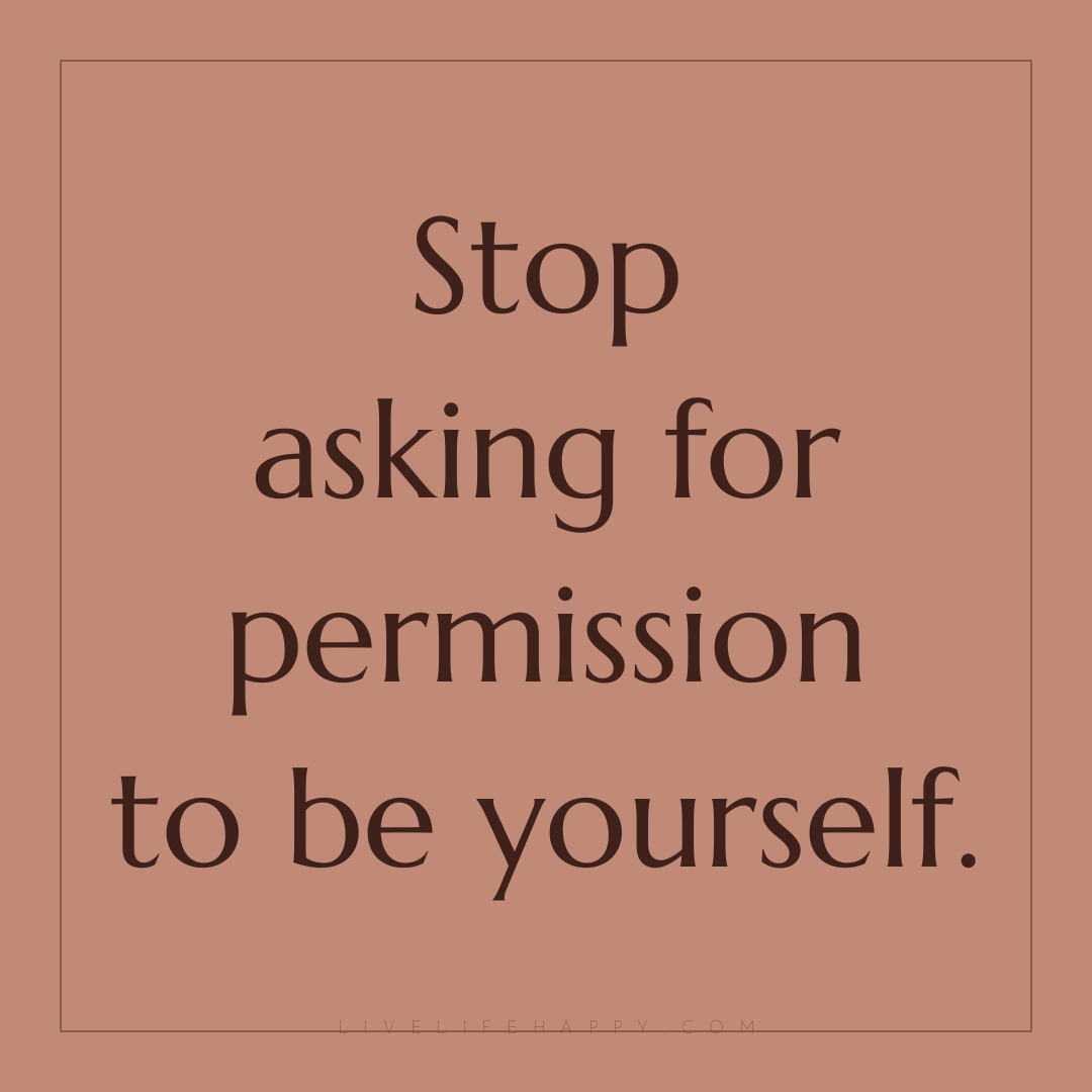 Stop asking for permission to be yourself. — Author Unknown