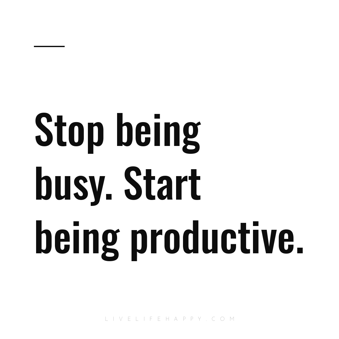Stop being busy. Start being productive. — Author Unknown