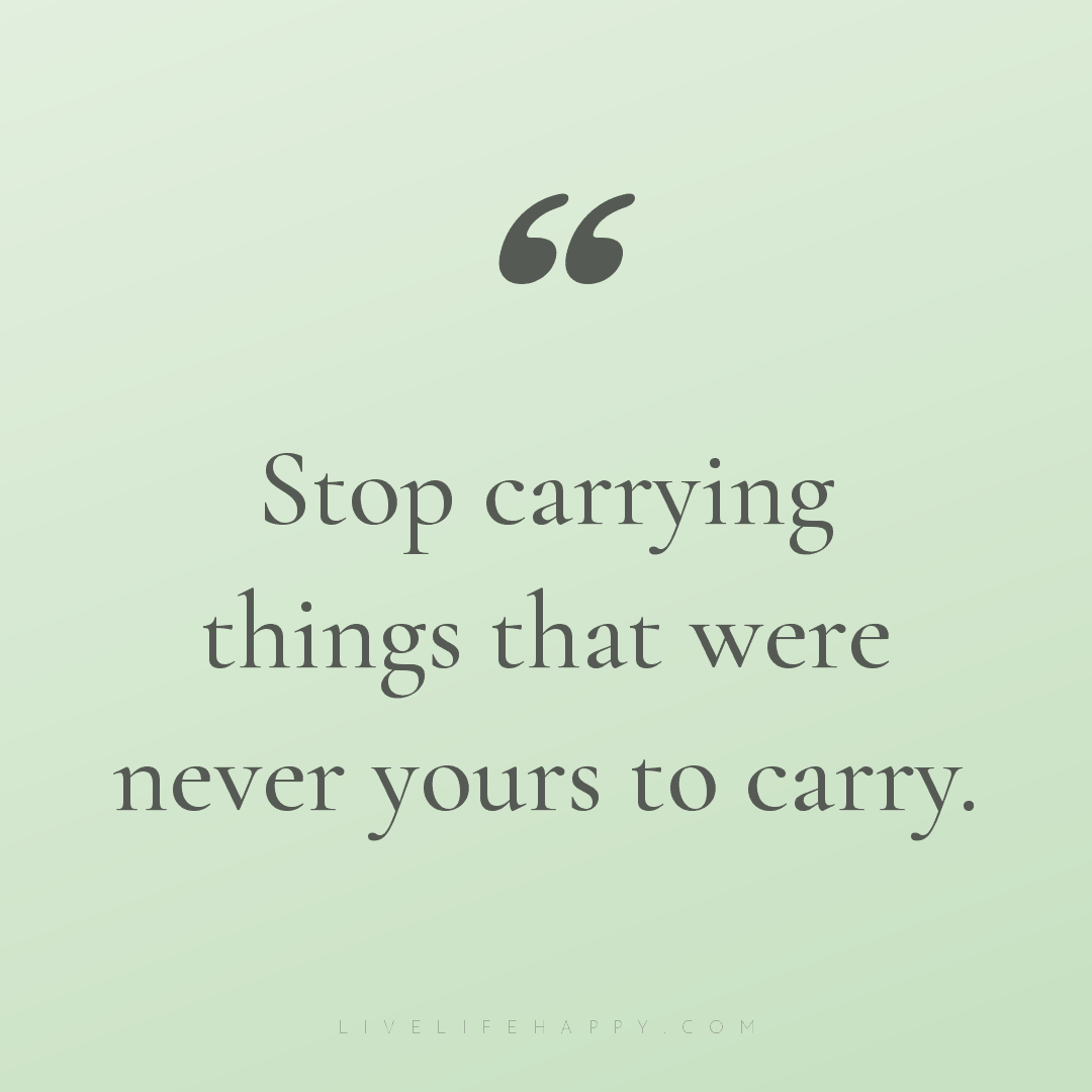 Stop carrying things that were never yours to carry. — Author Unknown