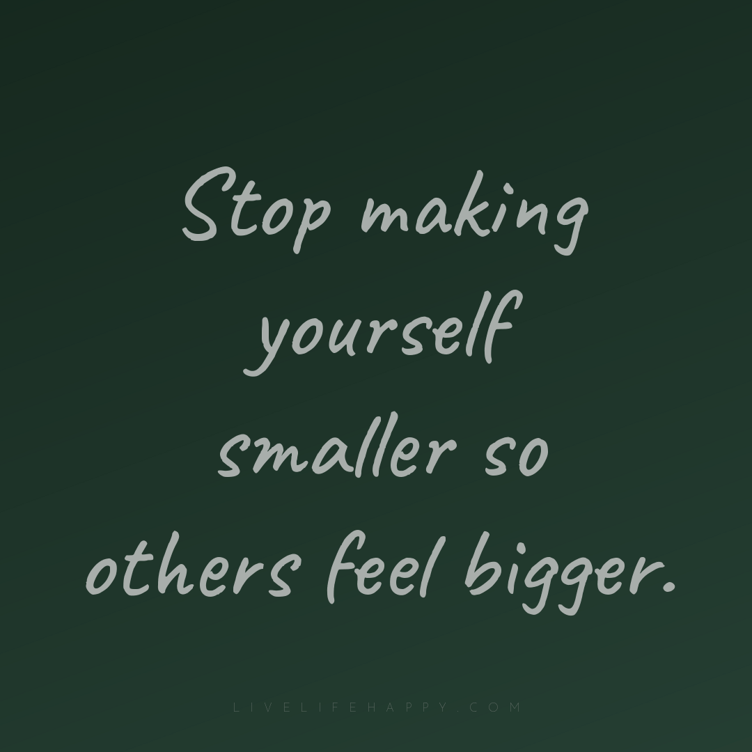 Stop making yourself smaller so others feel bigger. — Author Unknown