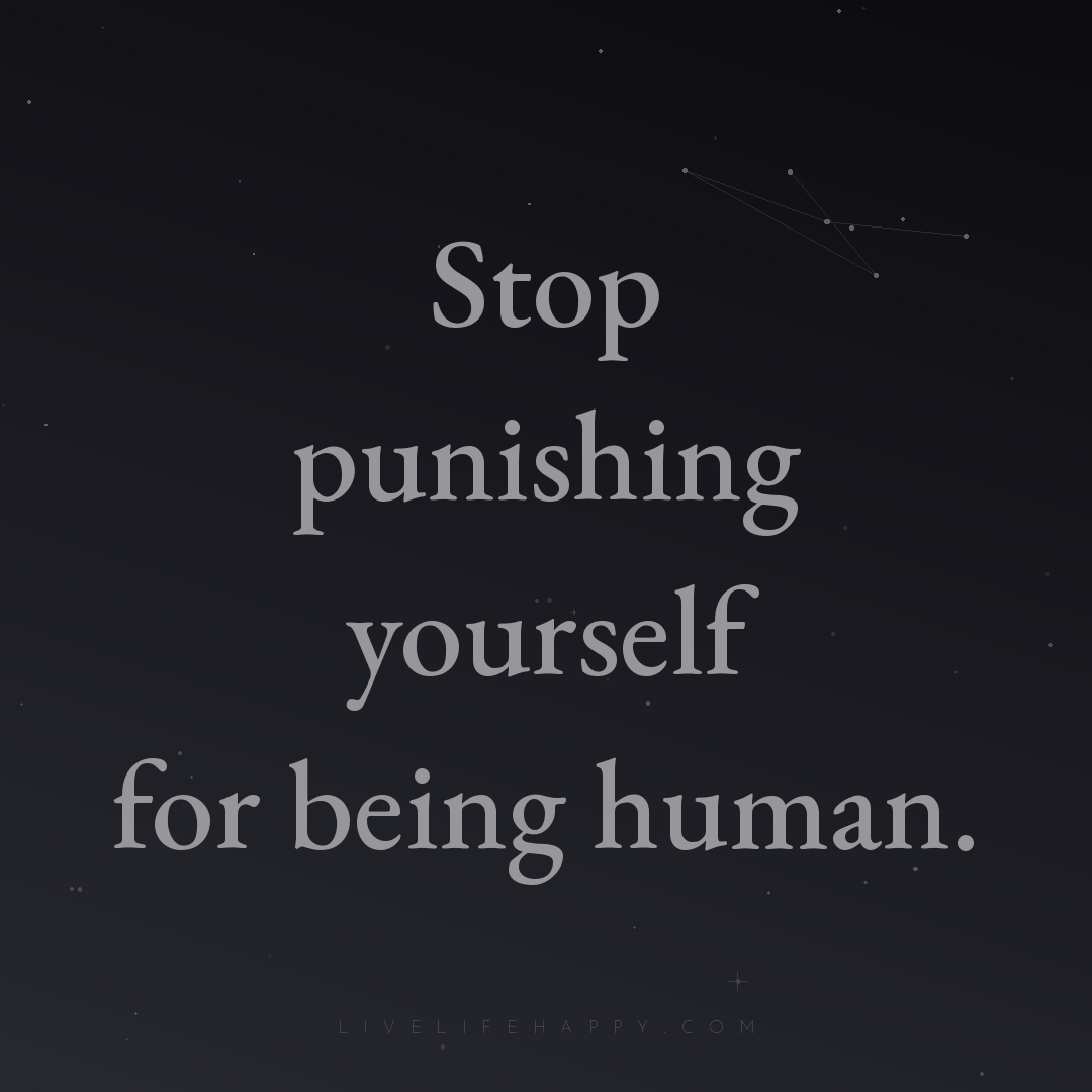 Stop punishing yourself for being human. — Author Unknown