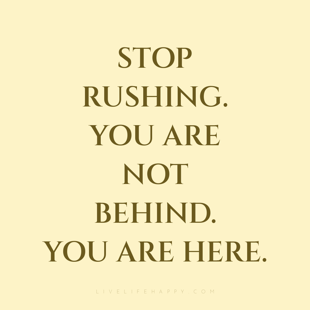 Stop rushing. You are not behind. You are here. — Author Unknown