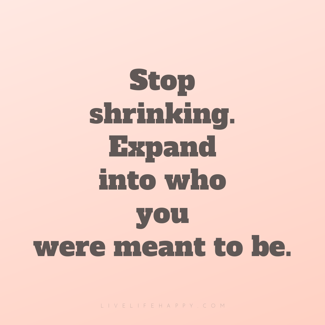 Stop shrinking. Expand into who you were meant to be... — Author Unknown