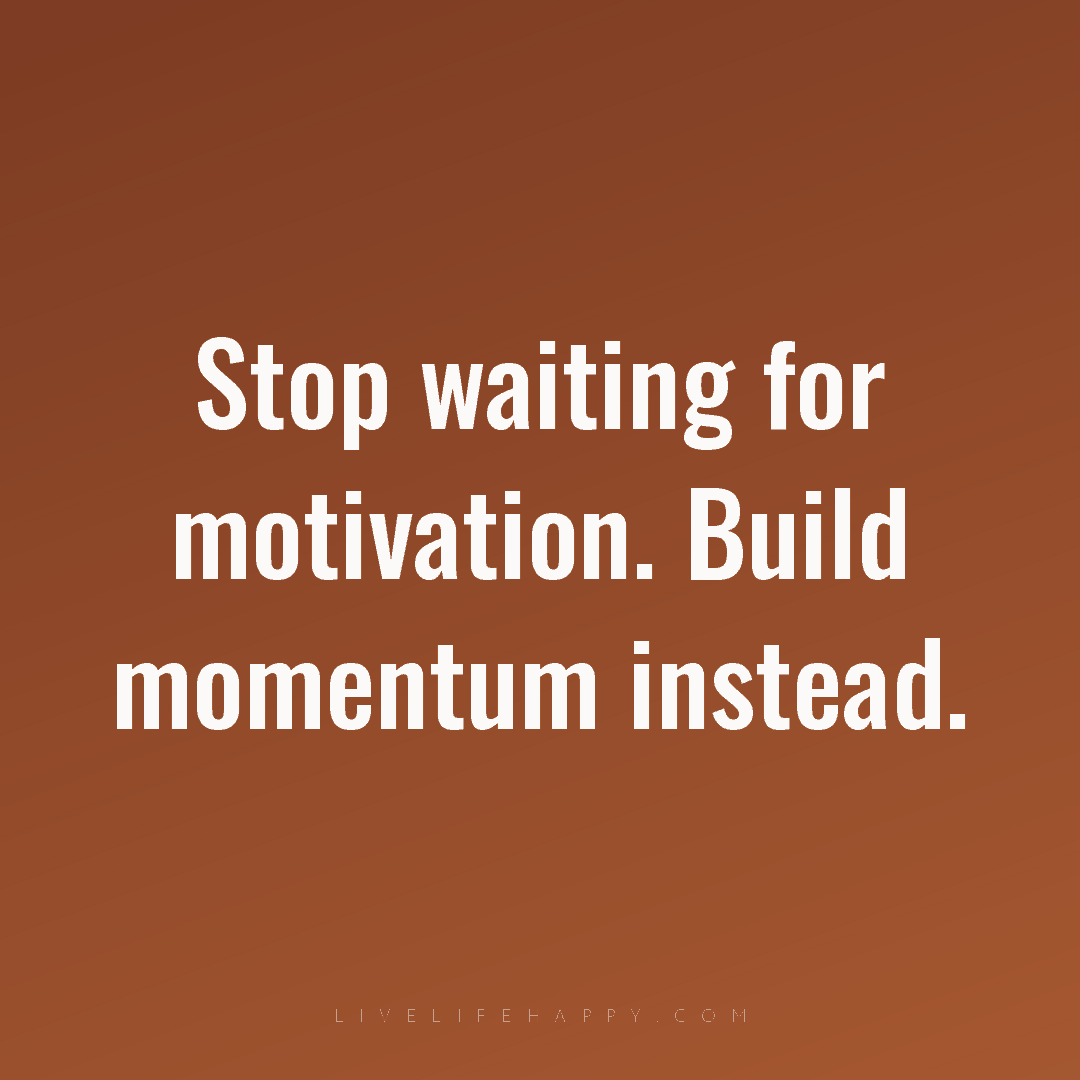Stop waiting for motivation. Build momentum instead. — Author Unknown