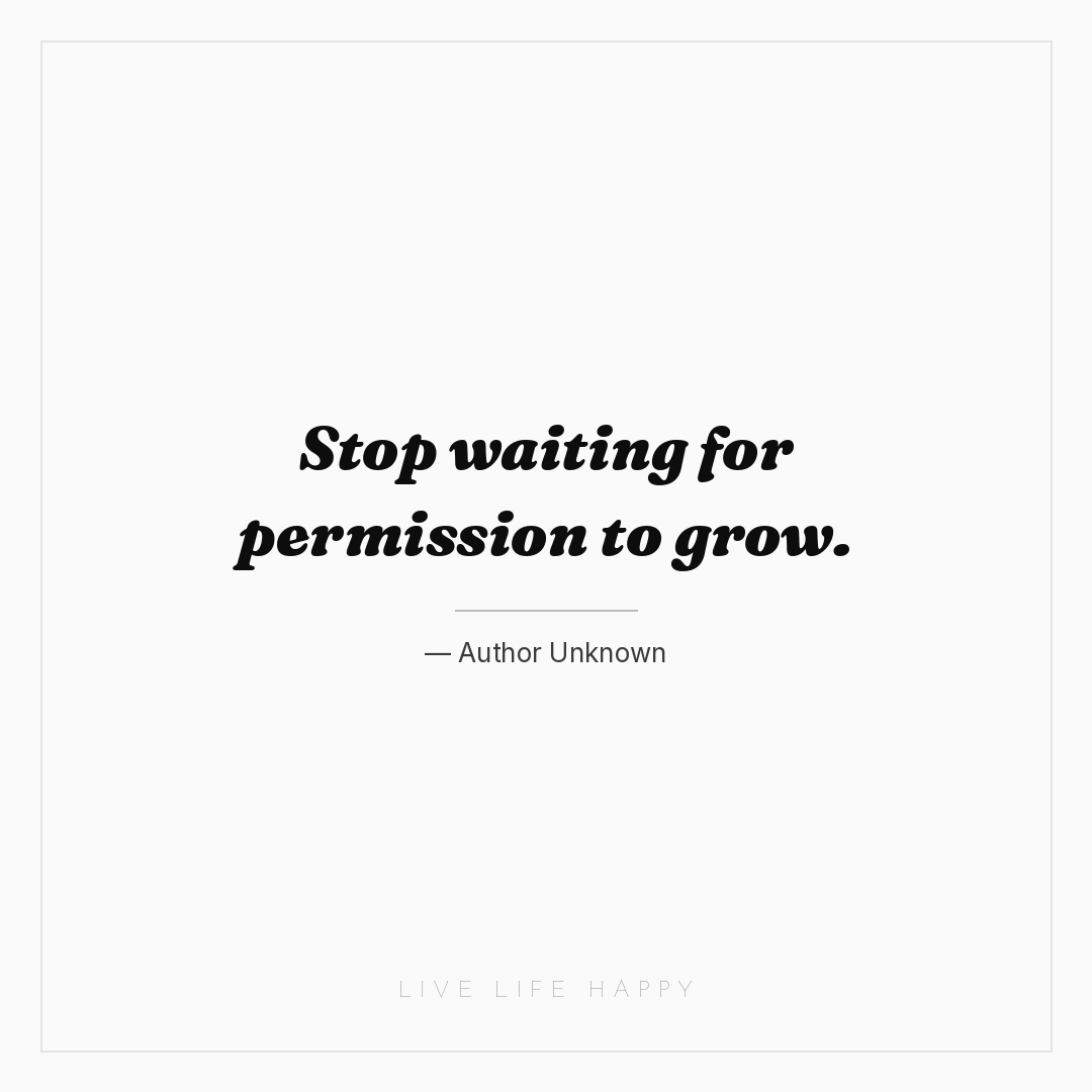 Stop waiting for permission to grow. — Author Unknown