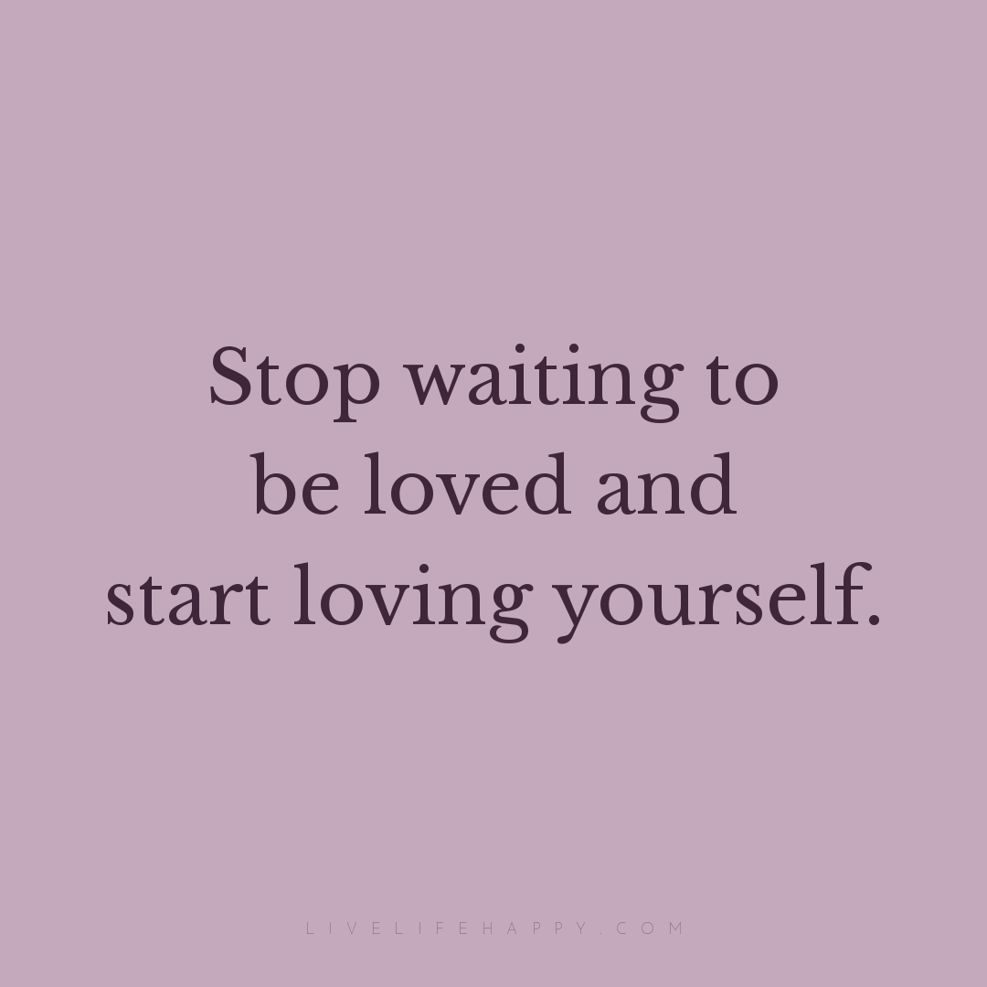 Stop waiting to be loved and start loving yourself. — Author Unknown