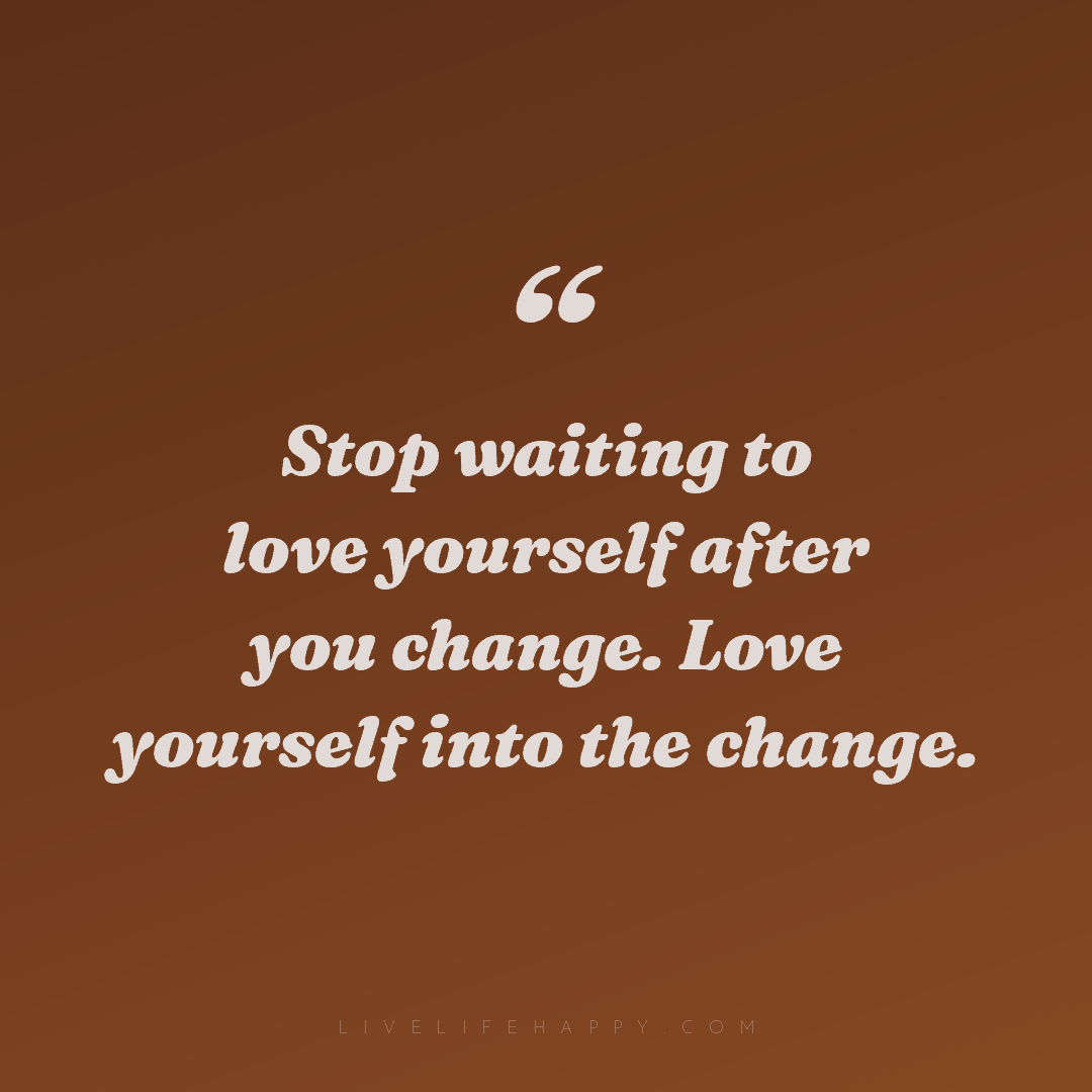 Stop waiting to love yourself after you change. Love... — Author Unknown