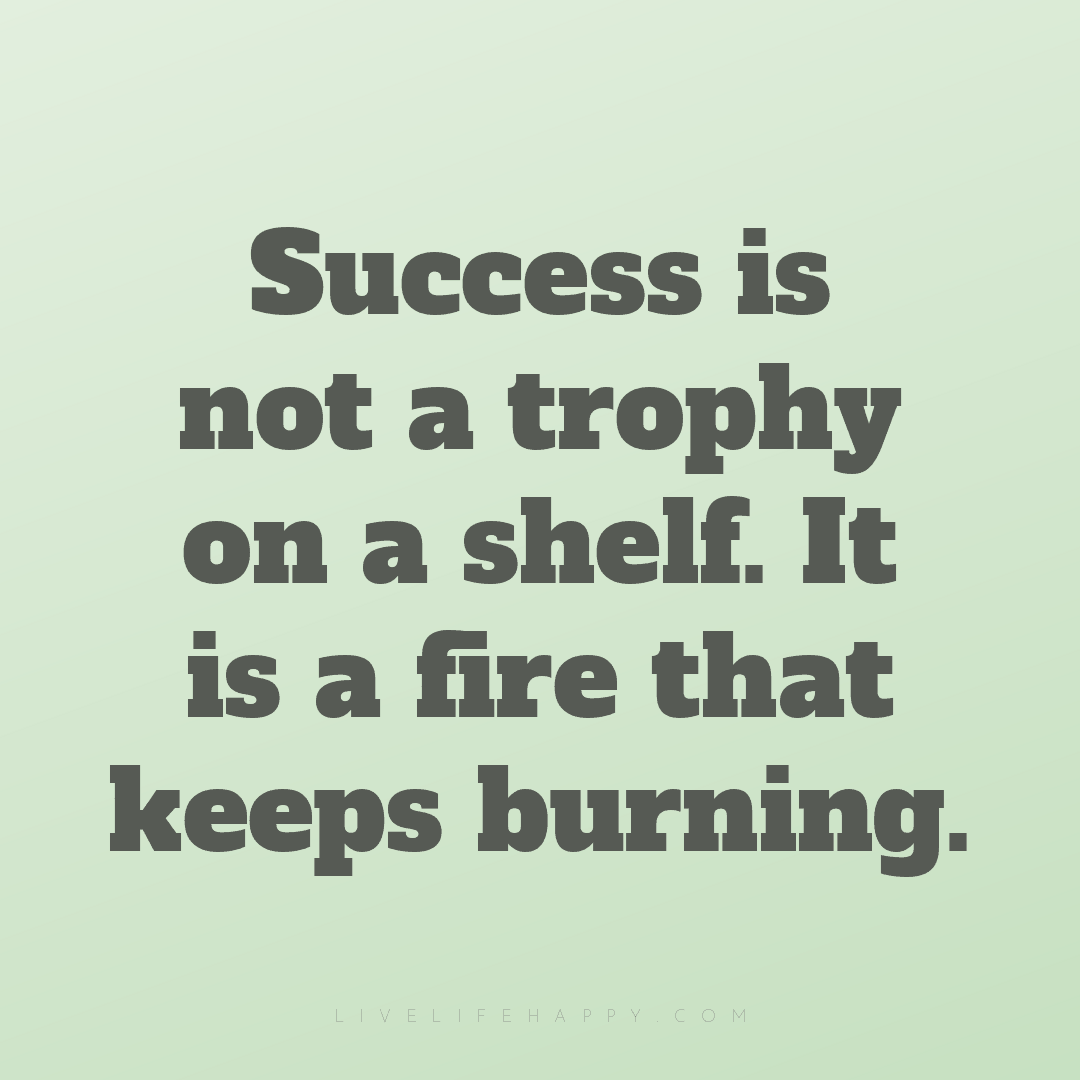 Success is not a trophy on a shelf. It is a fire tha... — Author Unknown