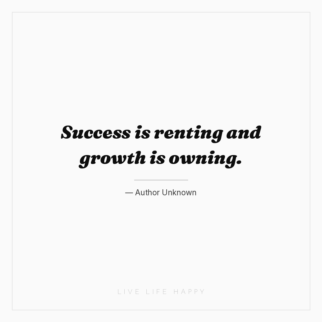 Success is renting and growth is owning. — Author Unknown