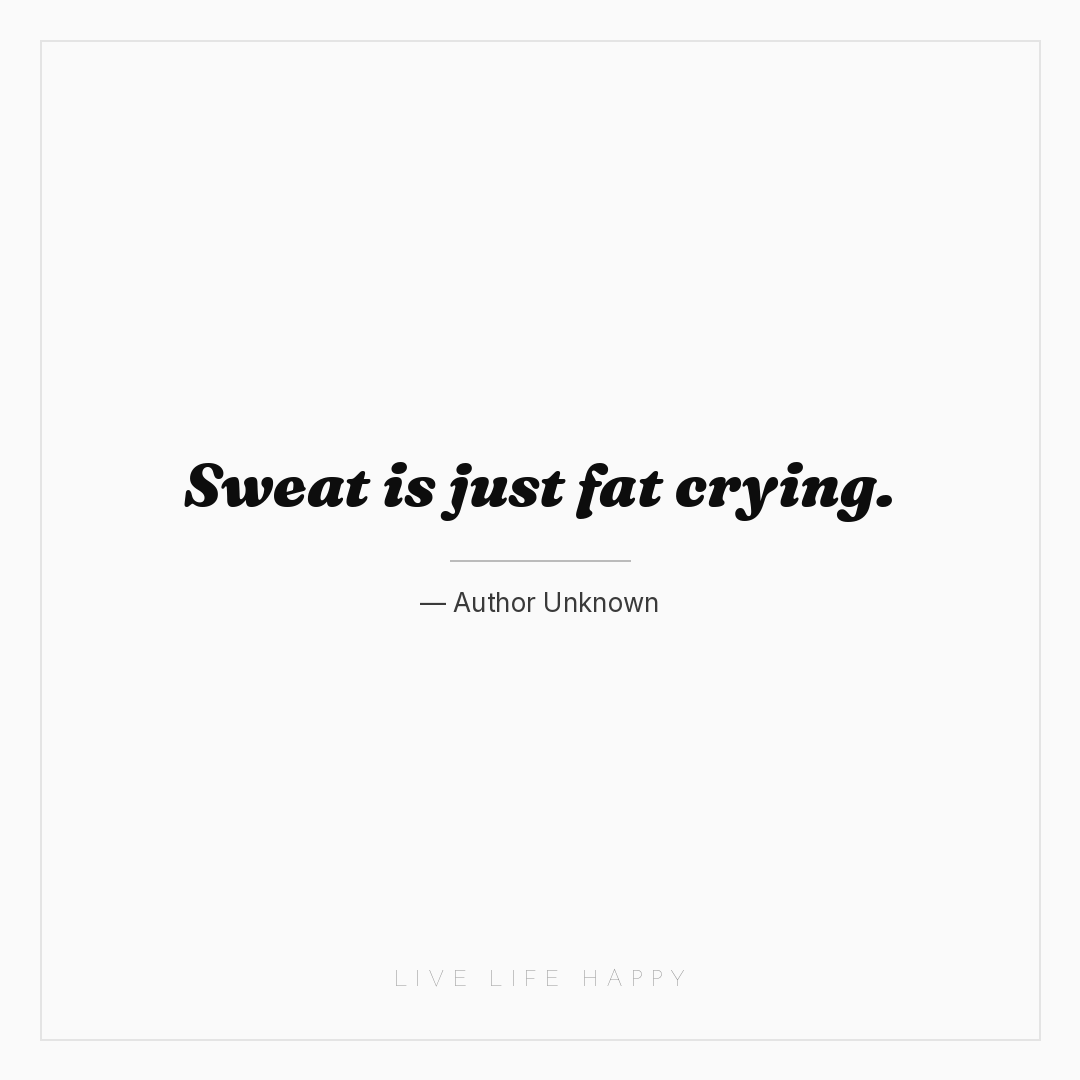 Sweat is just fat crying. — Author Unknown