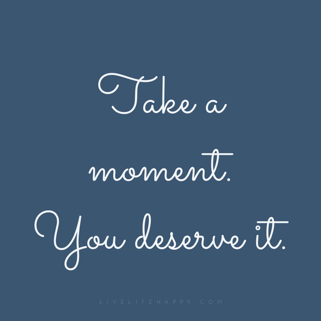 Take a moment. You deserve it. — Author Unknown
