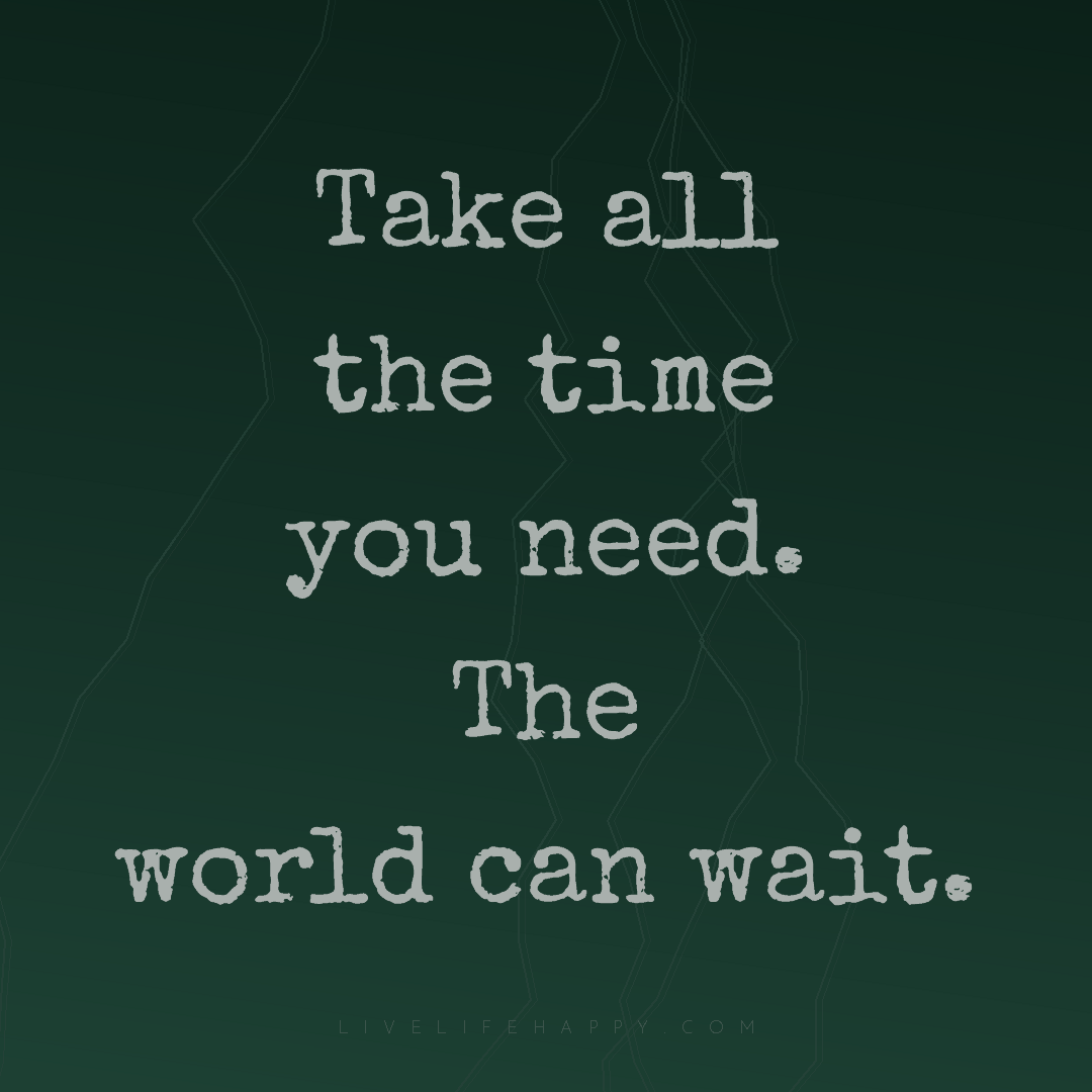 Take all the time you need. The world can wait. — Author Unknown