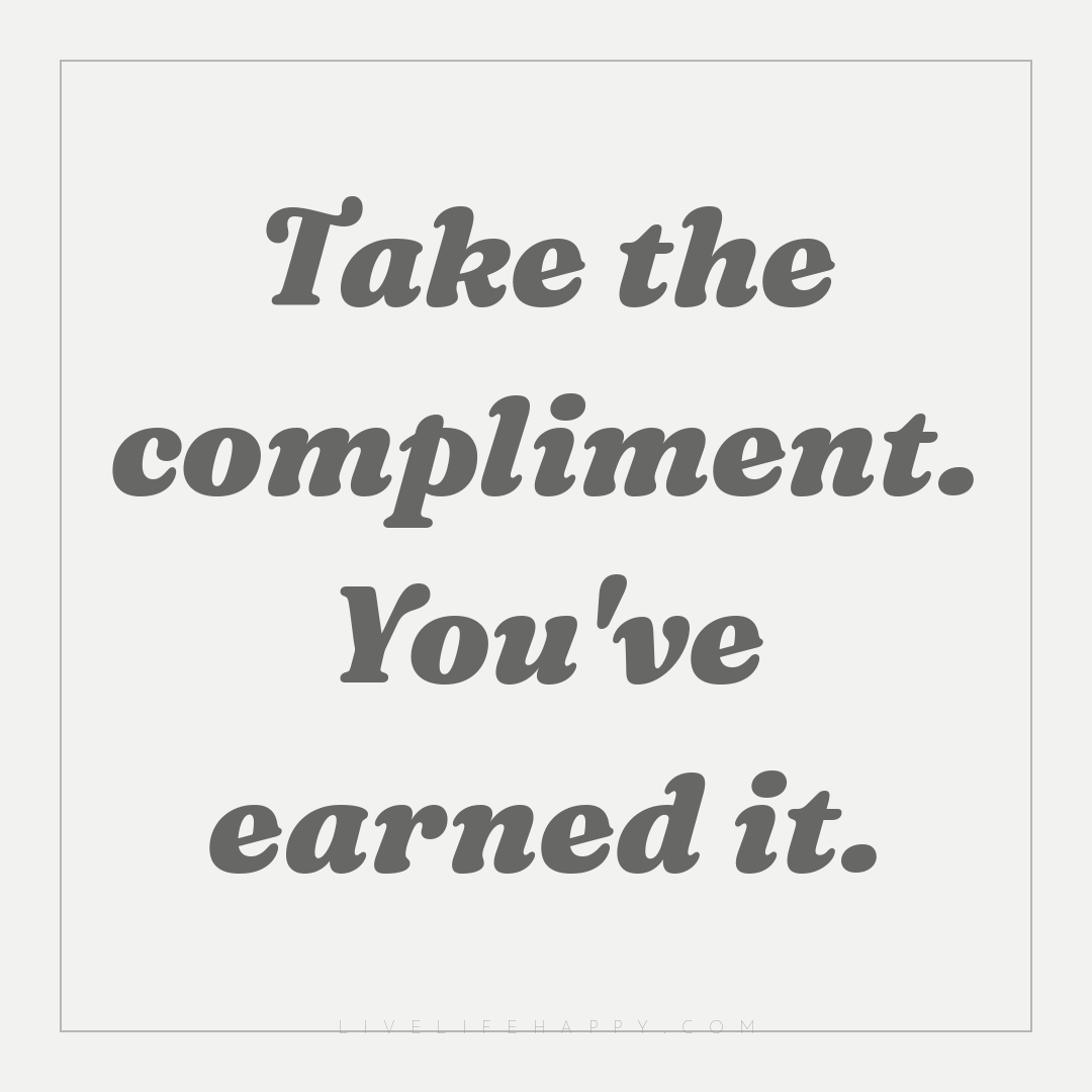 Take the compliment. You've earned it. — Author Unknown