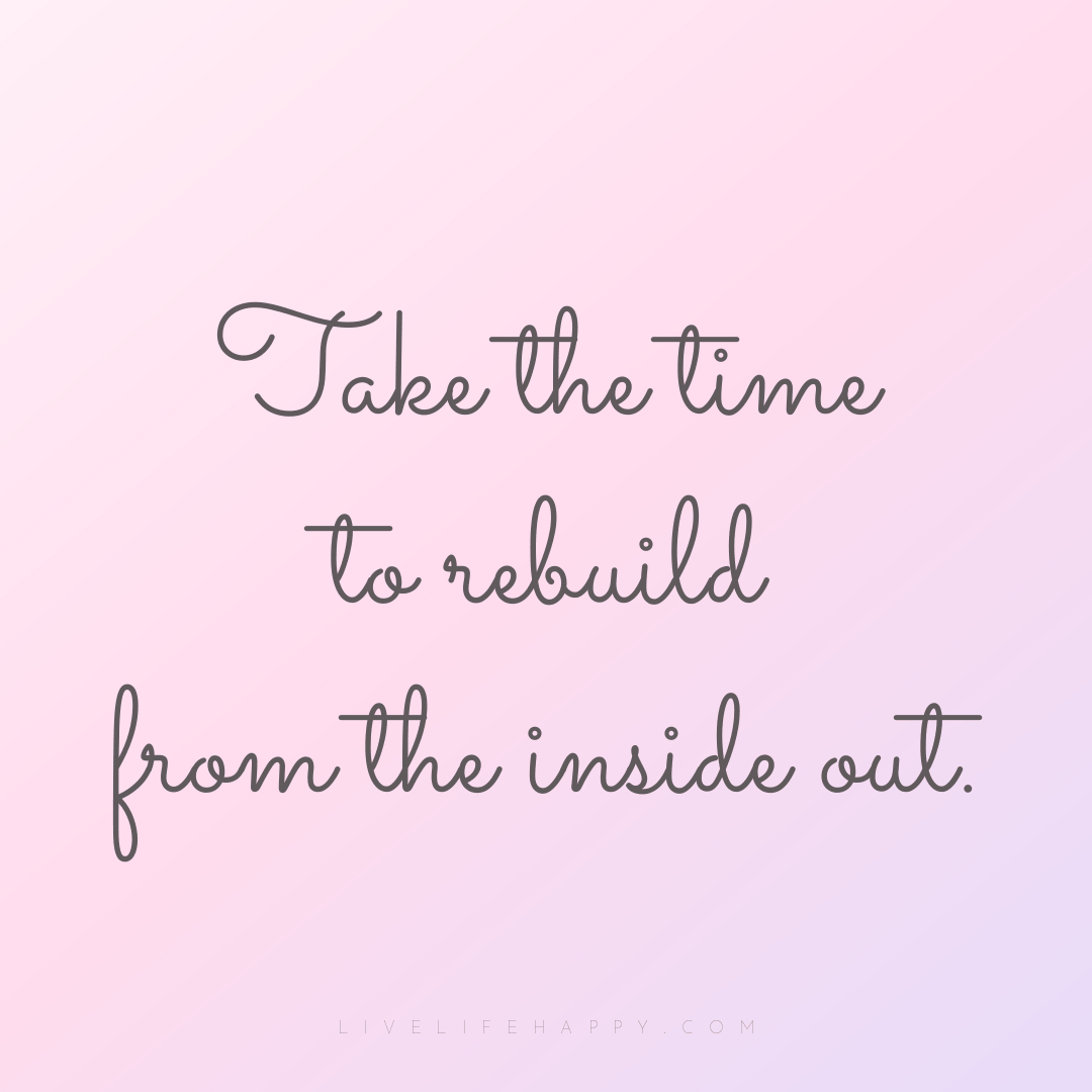 Take the time to rebuild from the inside out. — Author Unknown