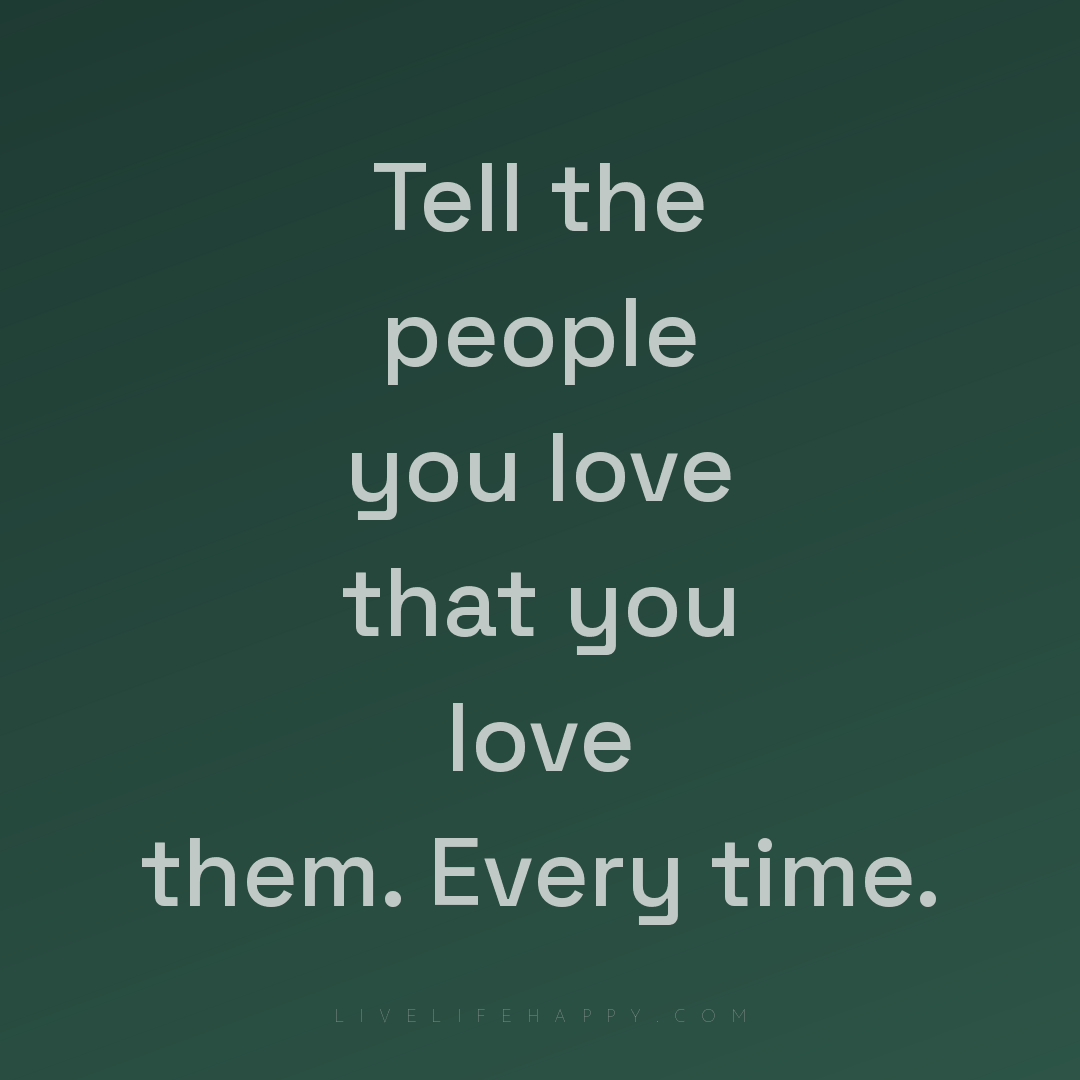 Tell the people you love that you love them. Every t... — Author Unknown