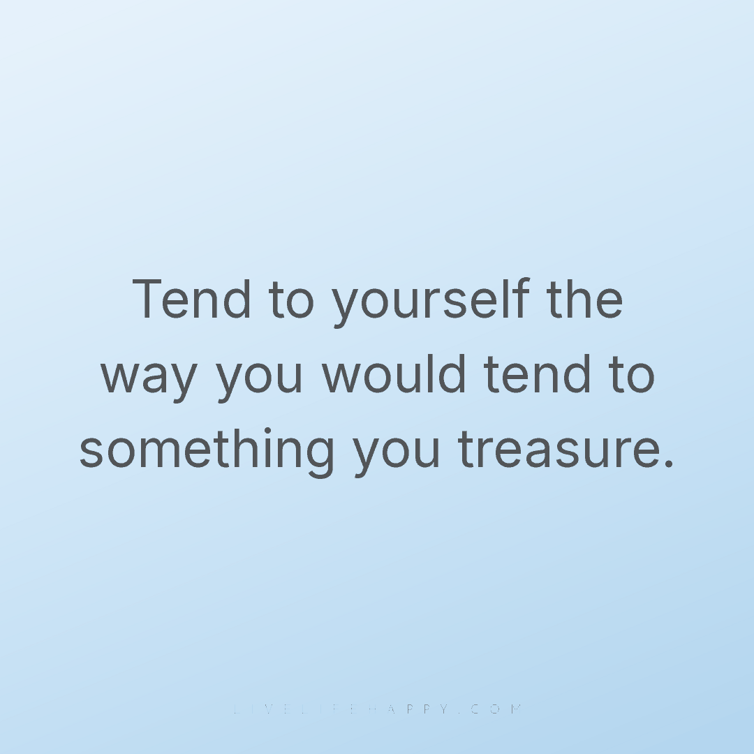 Tend to yourself the way you would tend to something... — Author Unknown