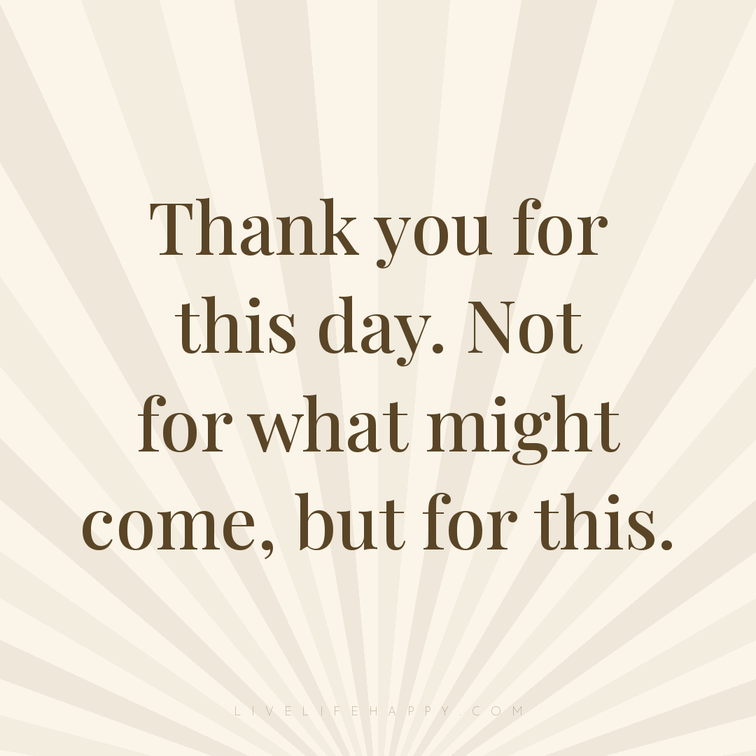 Thank you for this day. Not for what might come, but... — Author Unknown