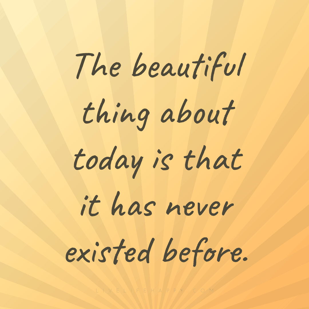 The beautiful thing about today is that it has never... — Author Unknown