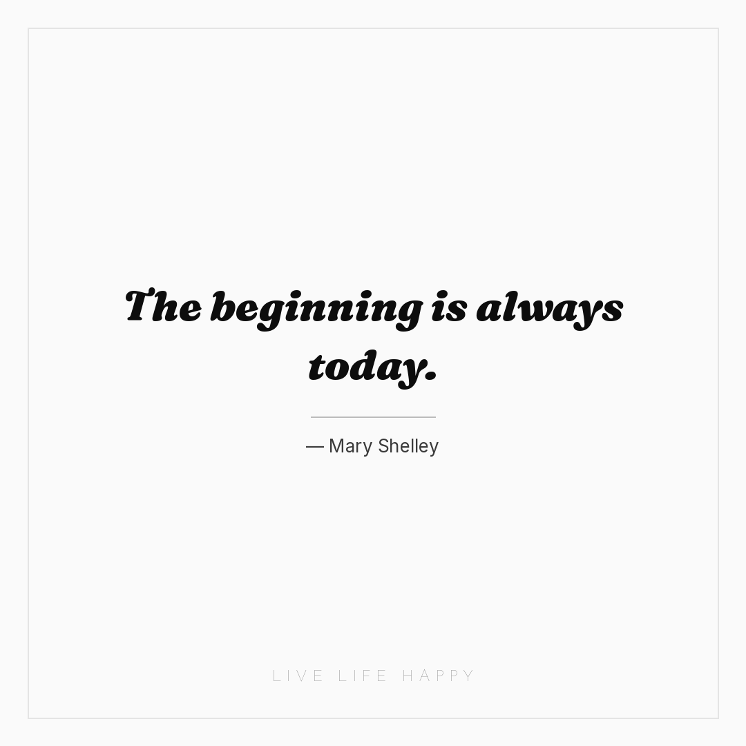The beginning is always today. — Mary Shelley