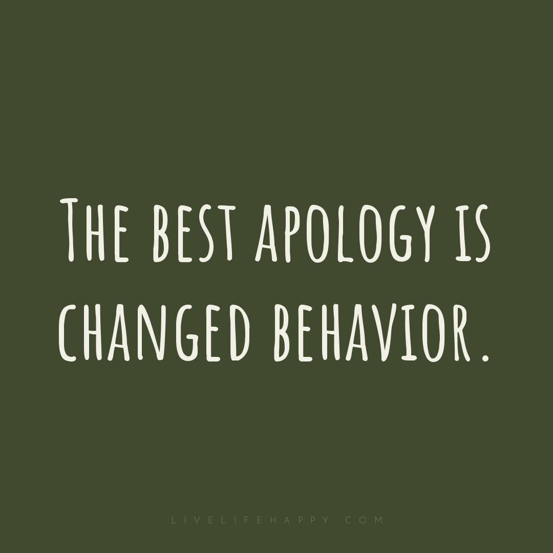 The best apology is changed behavior. — Author Unknown