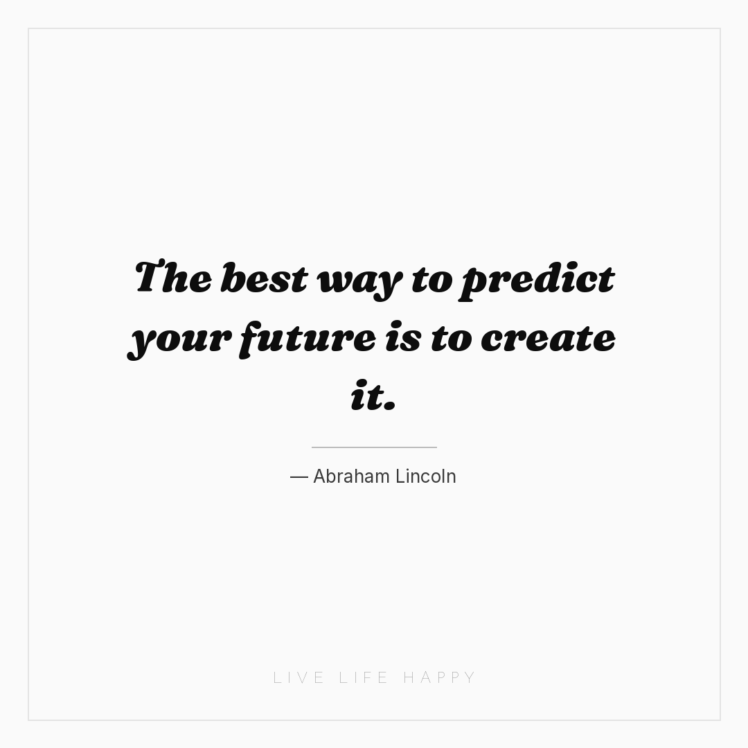 The best way to predict your future is to create it. — Abraham Lincoln