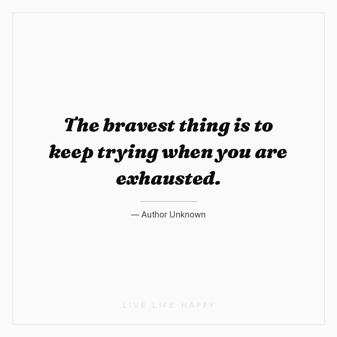 The bravest thing is to keep trying when you are exh... — Author Unknown