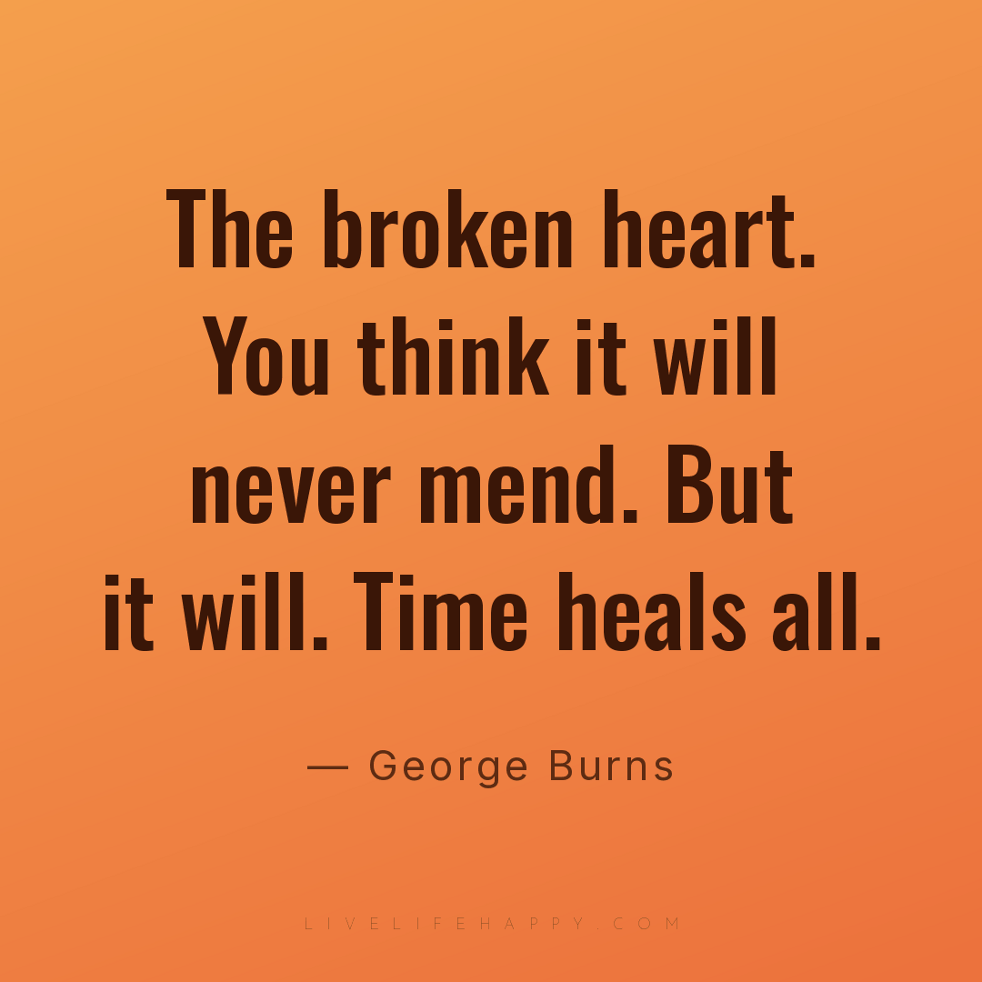 The broken heart. You think it will never mend. But ... — George Burns