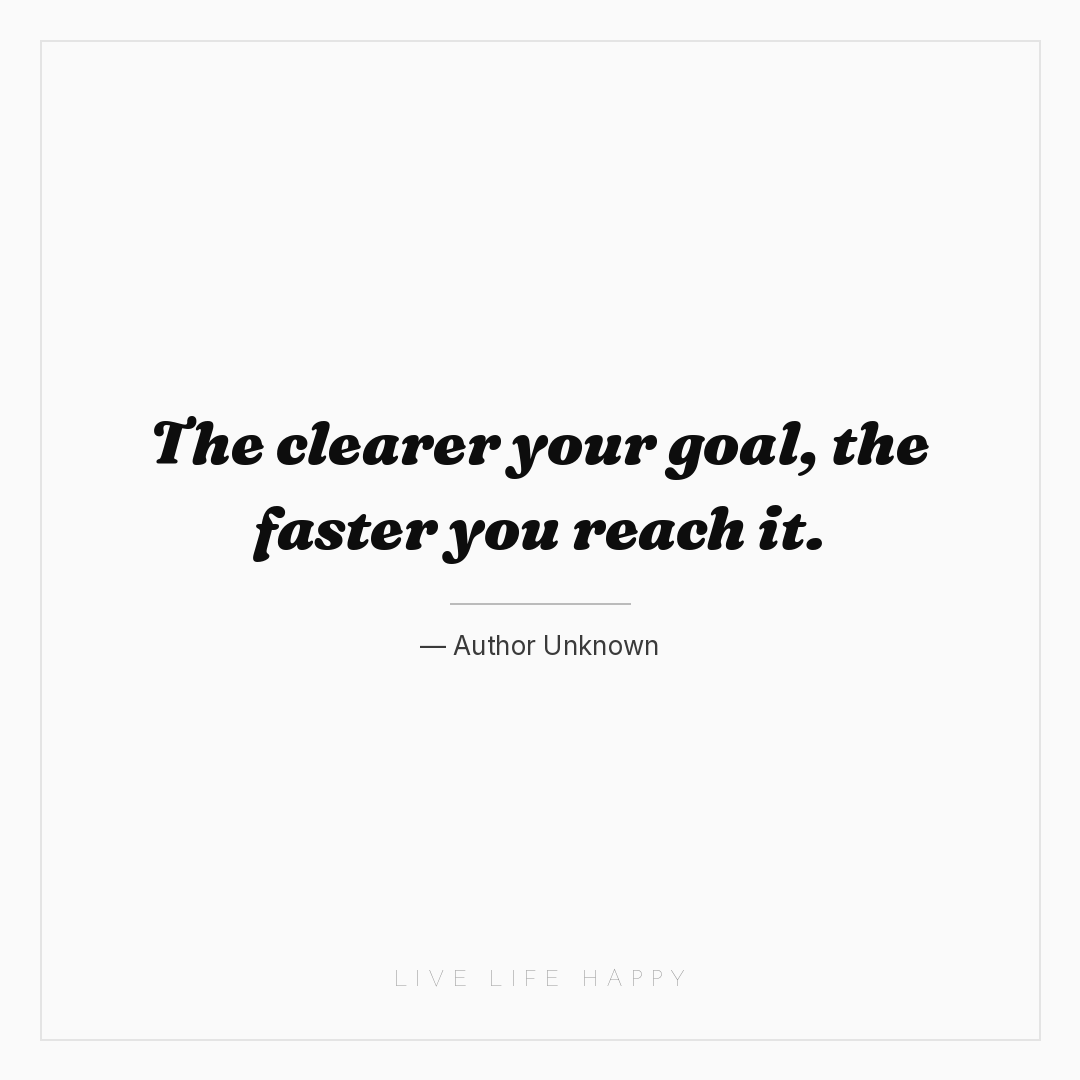 The clearer your goal, the faster you reach it. — Author Unknown