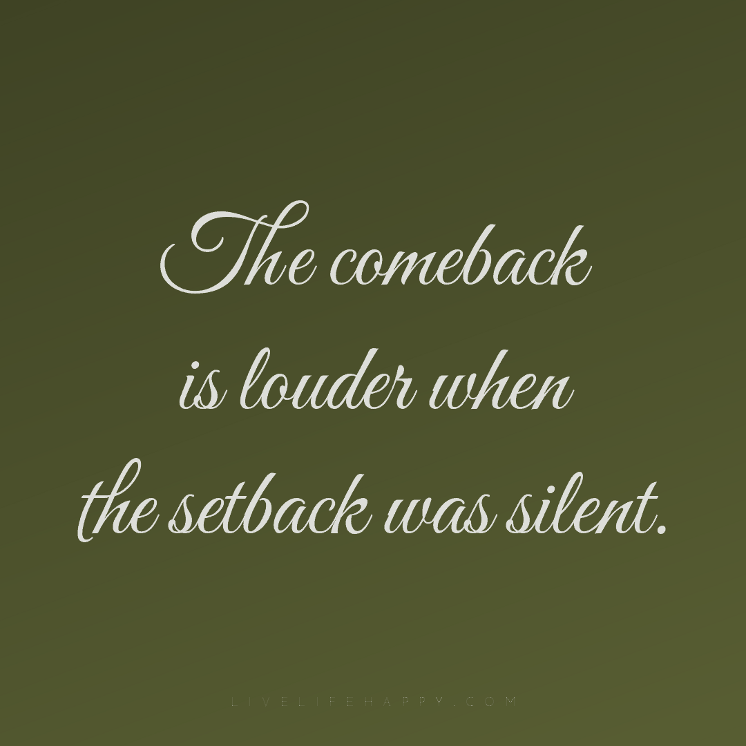 The comeback is louder when the setback was silent. — Author Unknown